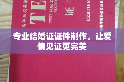 杏花岭专业结婚证证件制作，让爱情见证更完美