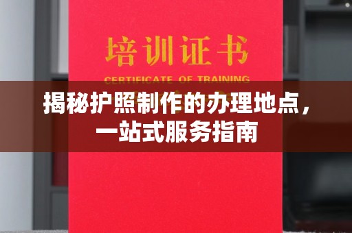 杏花岭揭秘护照制作的办理地点，一站式服务指南