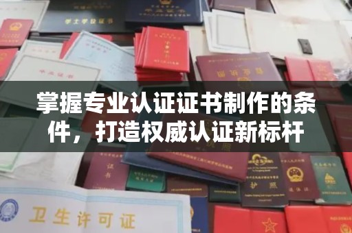 杏花岭掌握专业认证证书制作的条件，打造权威认证新标杆
