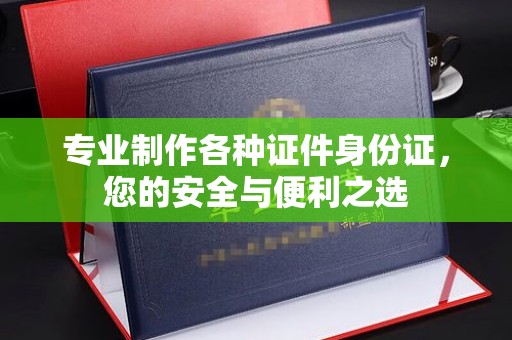 杏花岭专业制作各种证件身份证，您的安全与便利之选