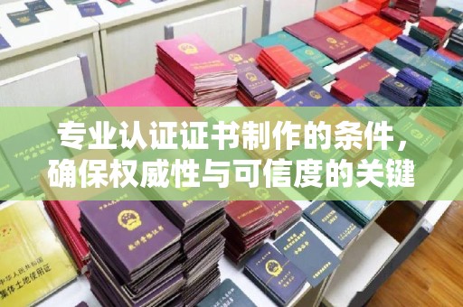 杏花岭专业认证证书制作的条件，确保权威性与可信度的关键要素