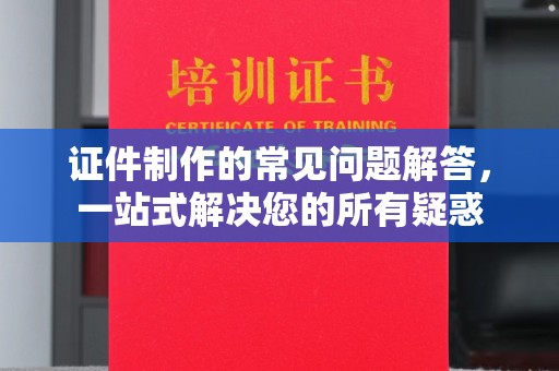 杏花岭证件制作的常见问题解答，一站式解决您的所有疑惑